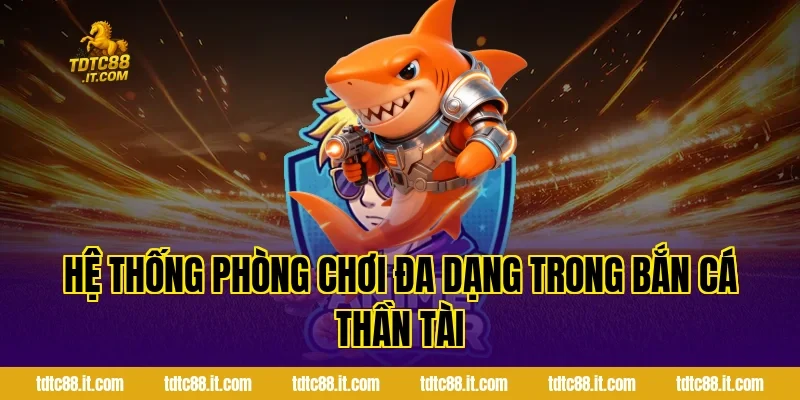 Hệ thống phòng chơi đa dạng trong Bắn Cá Thần Tài