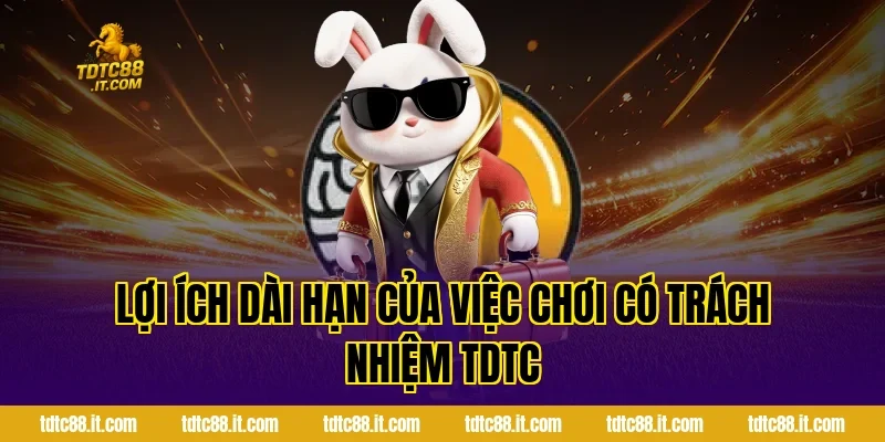 Lợi ích dài hạn của việc chơi có trách nhiệm TDTC