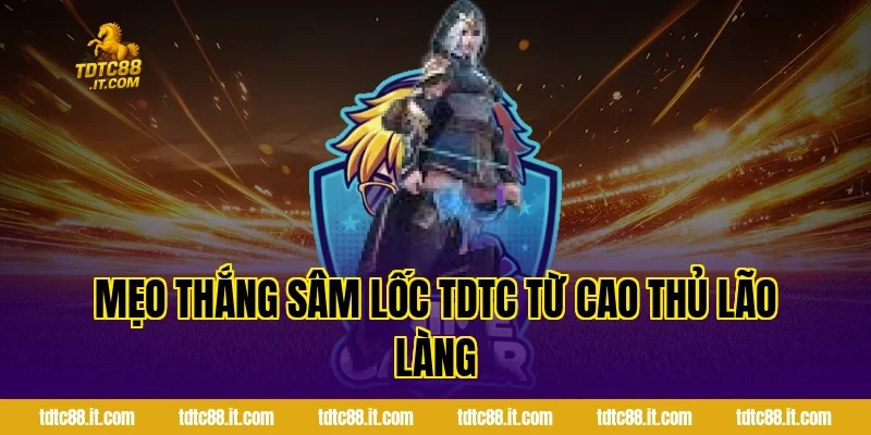 Mẹo thắng Sâm Lốc TDTC từ cao thủ lão làng