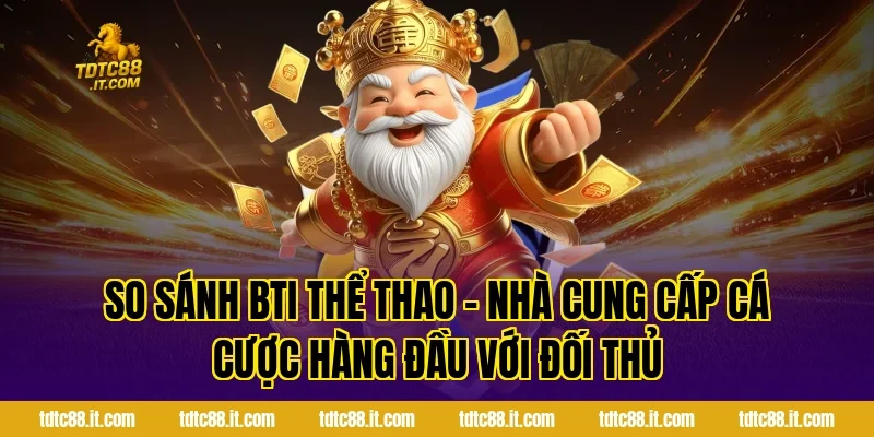 So sánh BTI Thể Thao – Nhà Cung Cấp Cá Cược Hàng Đầu với đối thủ