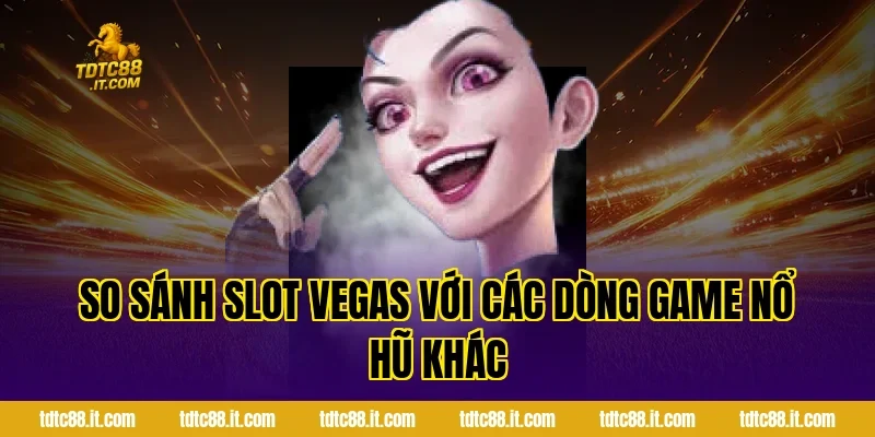 So sánh Slot Vegas với các dòng game nổ hũ khác