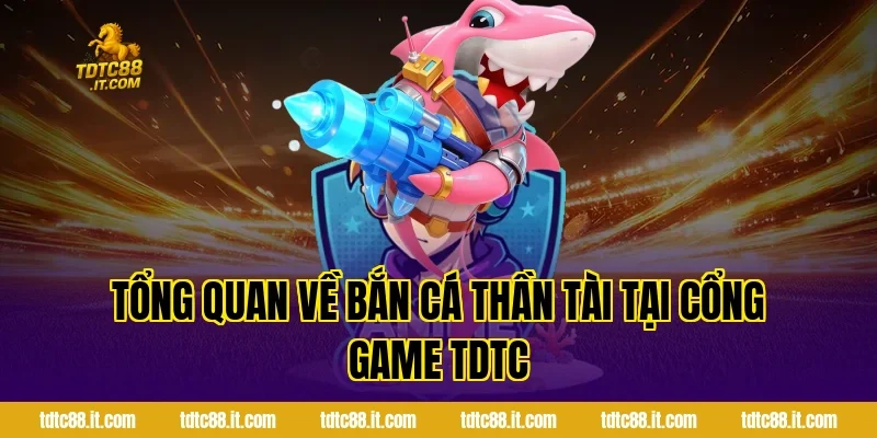 Tổng quan về Bắn Cá Thần Tài tại cổng game TDTC