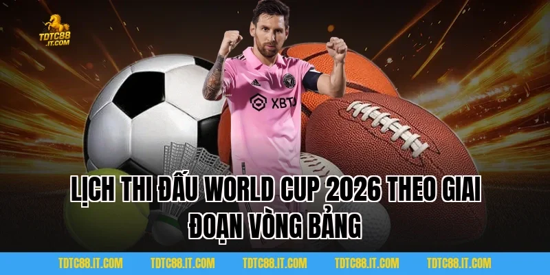 Lịch thi đấu World Cup 2026 theo giai đoạn vòng bảng