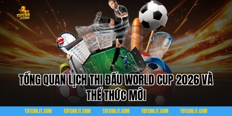 Tổng quan Lịch thi đấu World Cup 2026 và thể thức mới